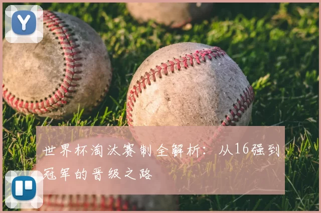 世界杯淘汰赛制全解析：从16强到冠军的晋级之路