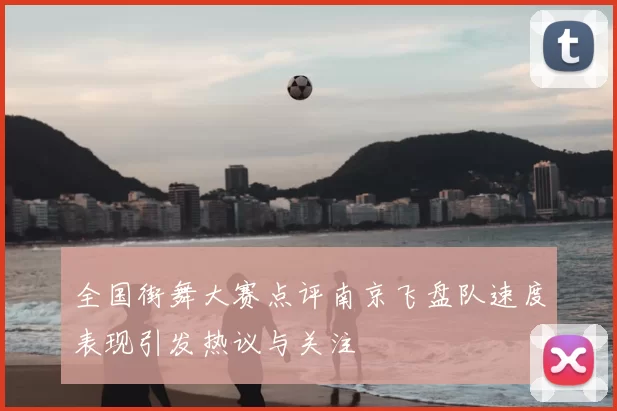 全国街舞大赛点评南京飞盘队速度表现引发热议与关注