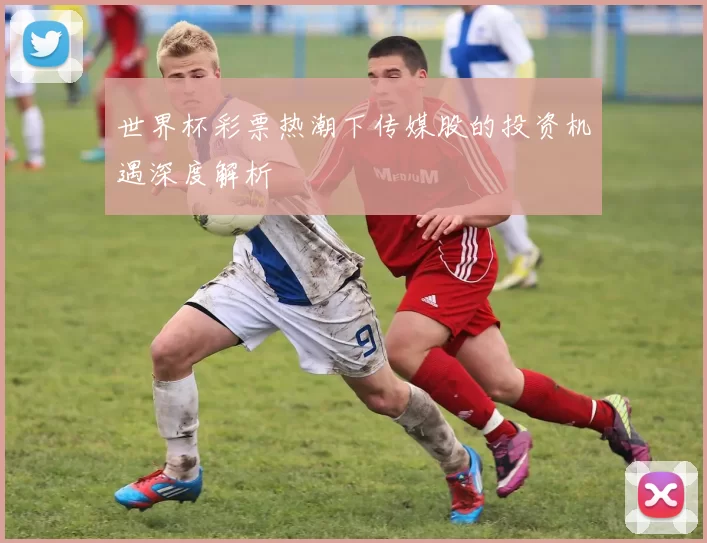 世界杯彩票热潮下传媒股的投资机遇深度解析