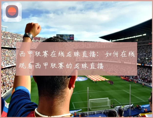 西甲联赛在线龙珠直播：如何在线观看西甲联赛的龙珠直播
