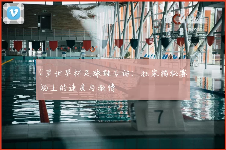 C罗世界杯足球鞋专访：独家揭秘赛场上的速度与激情