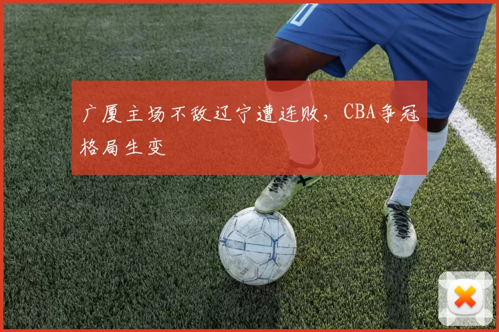 广厦主场不敌辽宁遭连败，CBA争冠格局生变