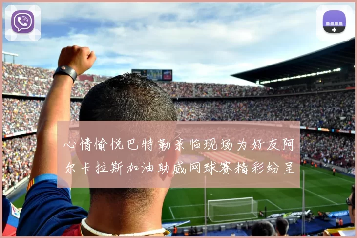 心情愉悦巴特勒亲临现场为好友阿尔卡拉斯加油助威网球赛精彩纷呈