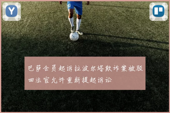巴萨会员起诉拉波尔塔欺诈案被驳回法官允许重新提起诉讼
