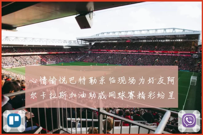 心情愉悦巴特勒亲临现场为好友阿尔卡拉斯加油助威网球赛精彩纷呈