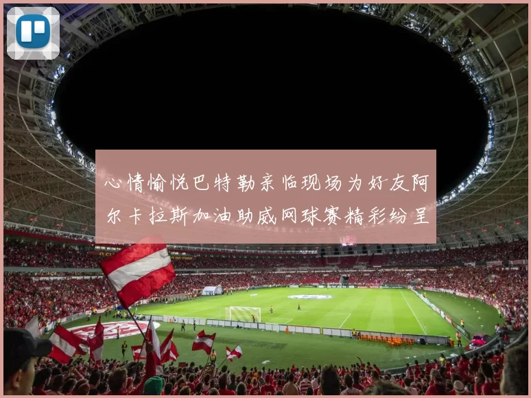 心情愉悦巴特勒亲临现场为好友阿尔卡拉斯加油助威网球赛精彩纷呈