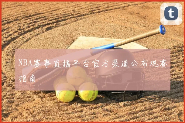 NBA赛事直播平台官方渠道公布观赛指南