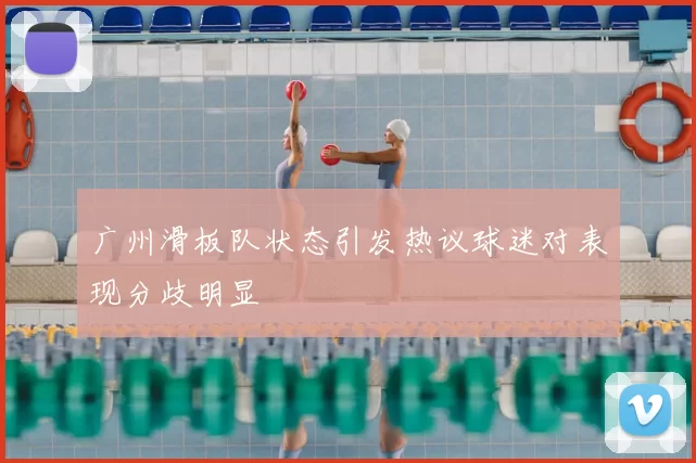 广州滑板队状态引发热议球迷对表现分歧明显