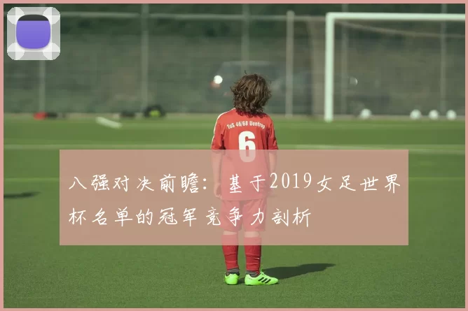 八强对决前瞻：基于2019女足世界杯名单的冠军竞争力剖析
