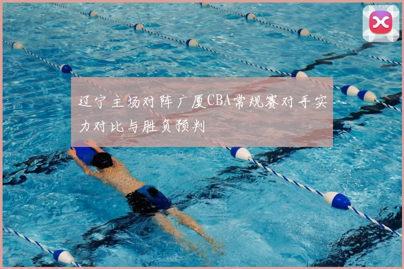 辽宁主场对阵广厦CBA常规赛对手实力对比与胜负预判