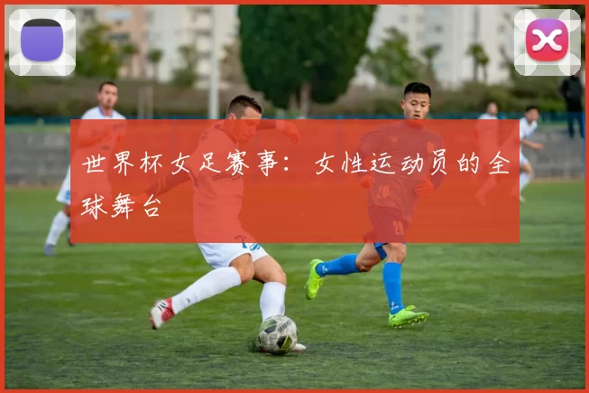 世界杯女足赛事：女性运动员的全球舞台