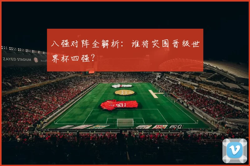 八强对阵全解析：谁将突围晋级世界杯四强？