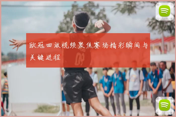 欧冠回放视频聚焦赛场精彩瞬间与关键进程