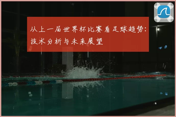 从上一届世界杯比赛看足球趋势：技术分析与未来展望