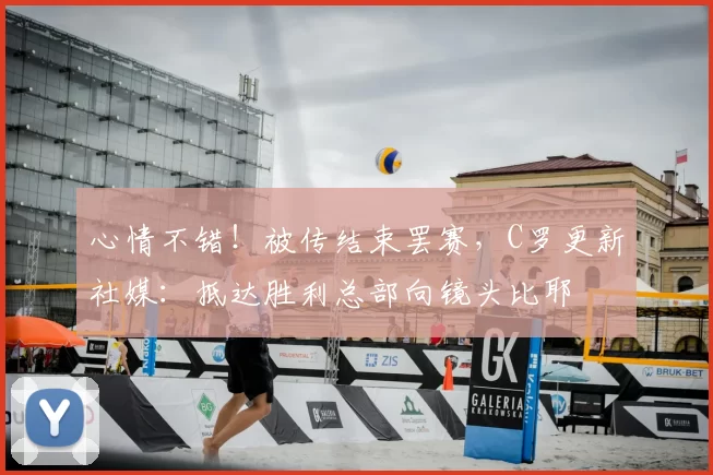 心情不错！被传结束罢赛，C罗更新社媒：抵达胜利总部向镜头比耶