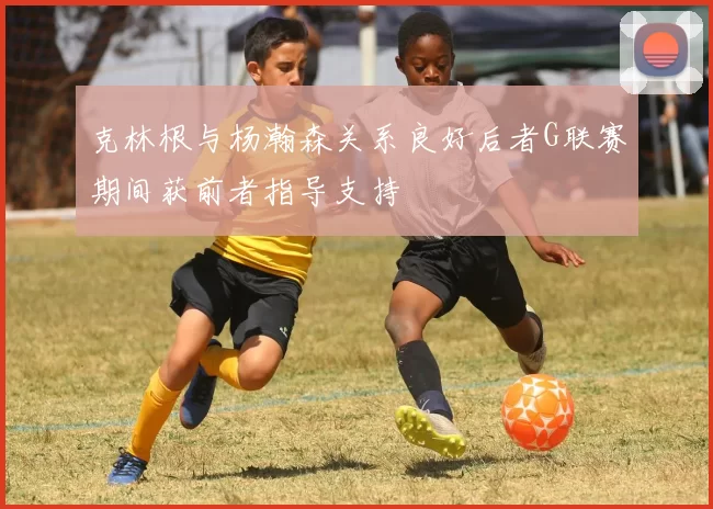 克林根与杨瀚森关系良好后者G联赛期间获前者指导支持