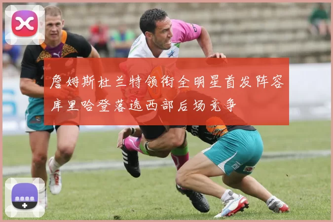 詹姆斯杜兰特领衔全明星首发阵容库里哈登落选西部后场竞争