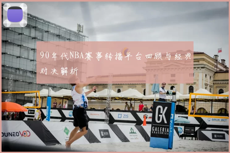 90年代NBA赛事转播平台回顾与经典对决解析