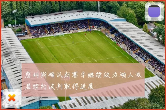 詹姆斯确认新赛季继续效力湖人浓眉续约谈判取得进展