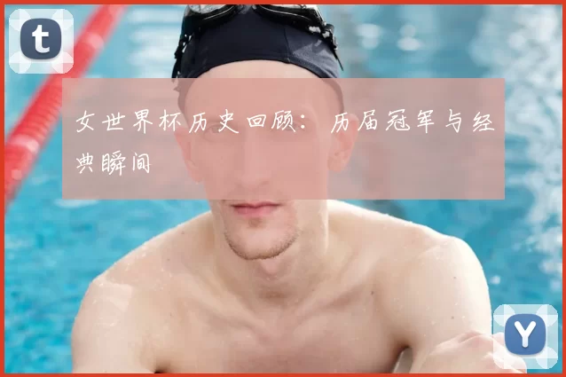 女世界杯历史回顾：历届冠军与经典瞬间