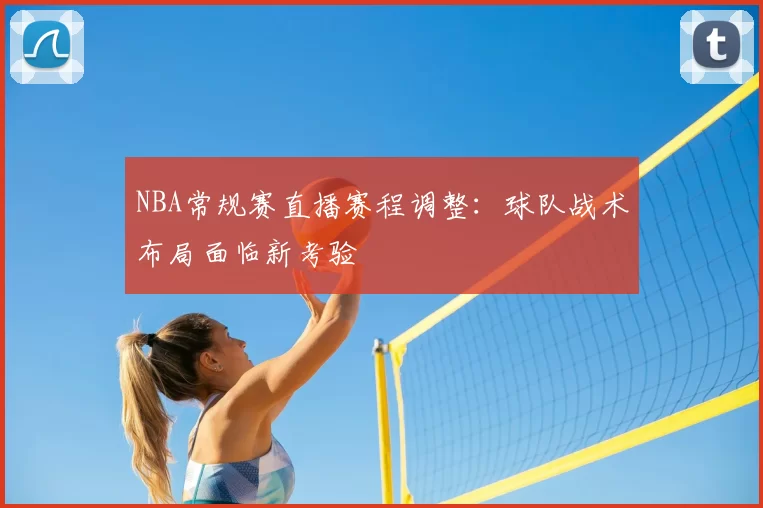 NBA常规赛直播赛程调整：球队战术布局面临新考验