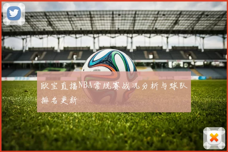 欧宝直播NBA常规赛战况分析与球队排名更新