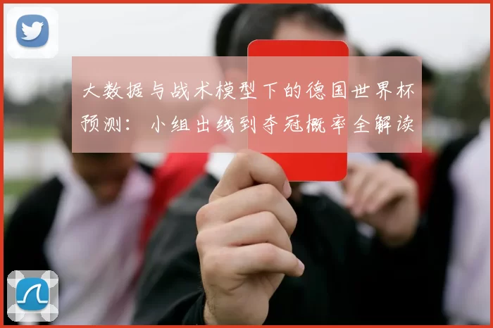 大数据与战术模型下的德国世界杯预测:小组出线到夺冠概率全解读