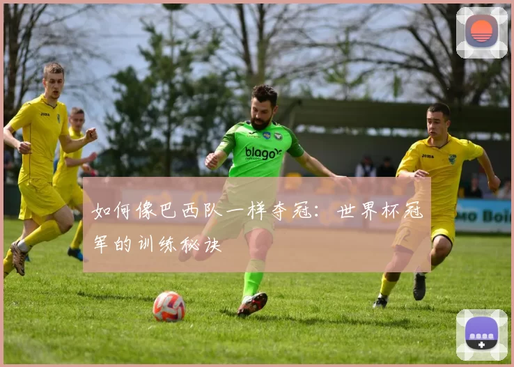如何像巴西队一样夺冠：世界杯冠军的训练秘诀