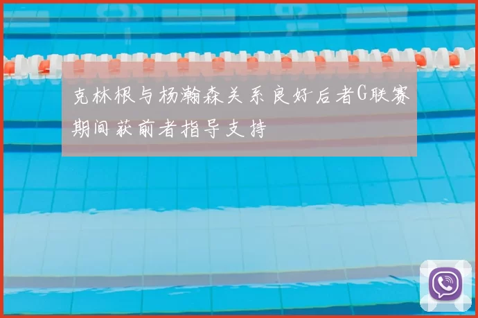 克林根与杨瀚森关系良好后者G联赛期间获前者指导支持