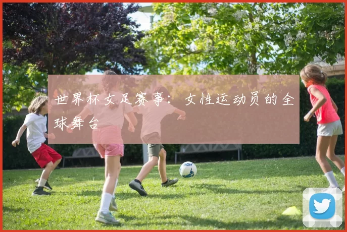 世界杯女足赛事：女性运动员的全球舞台