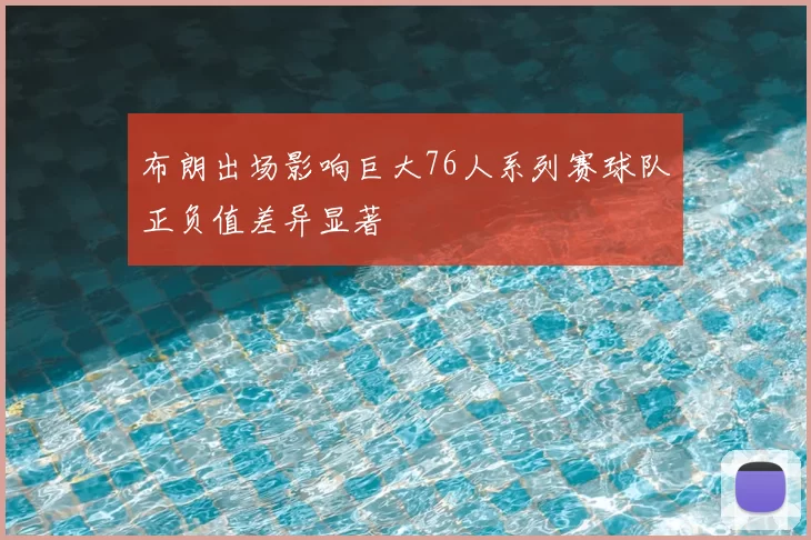 布朗出场影响巨大76人系列赛球队正负值差异显著