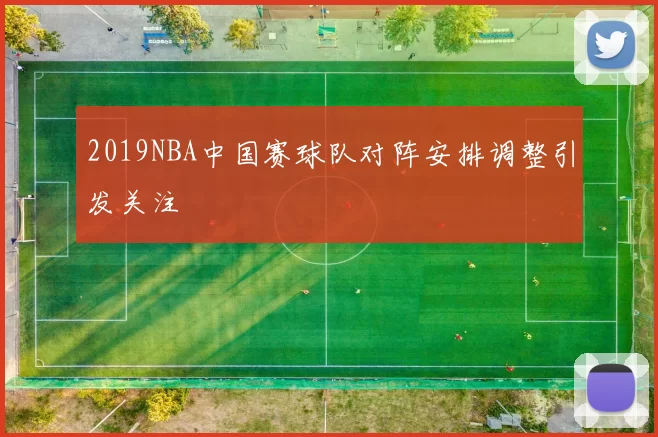 2019NBA中国赛球队对阵安排调整引发关注