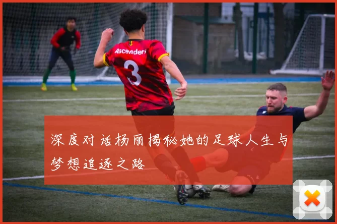 深度对话杨丽揭秘她的足球人生与梦想追逐之路