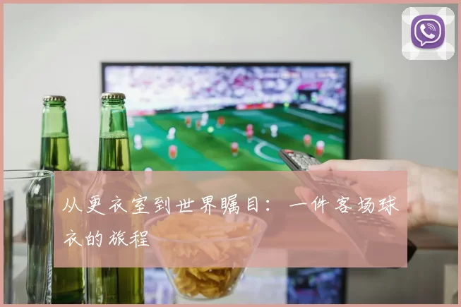 从更衣室到世界瞩目:一件客场球衣的旅程