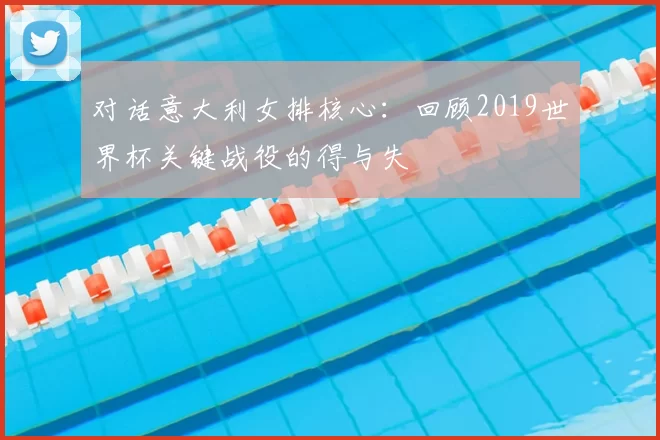 对话意大利女排核心:回顾2019世界杯关键战役的得与失