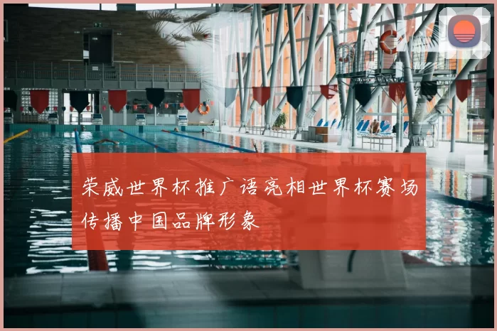 荣威世界杯推广语亮相世界杯赛场传播中国品牌形象