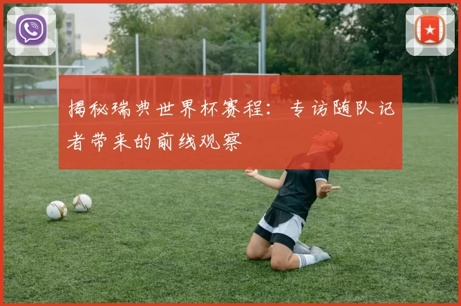 揭秘瑞典世界杯赛程:专访随队记者带来的前线观察