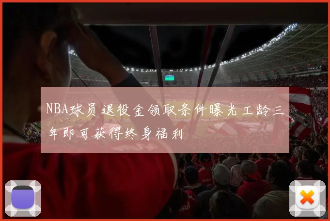 NBA球员退役金领取条件曝光工龄三年即可获得终身福利