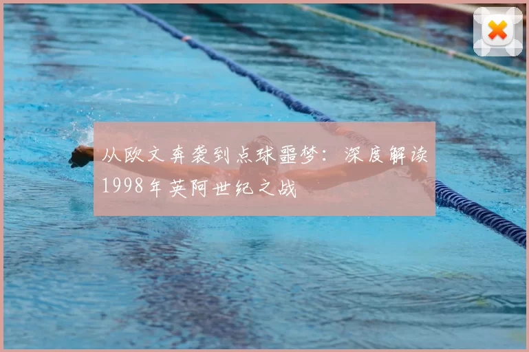 从欧文奔袭到点球噩梦:深度解读1998年英阿世纪之战