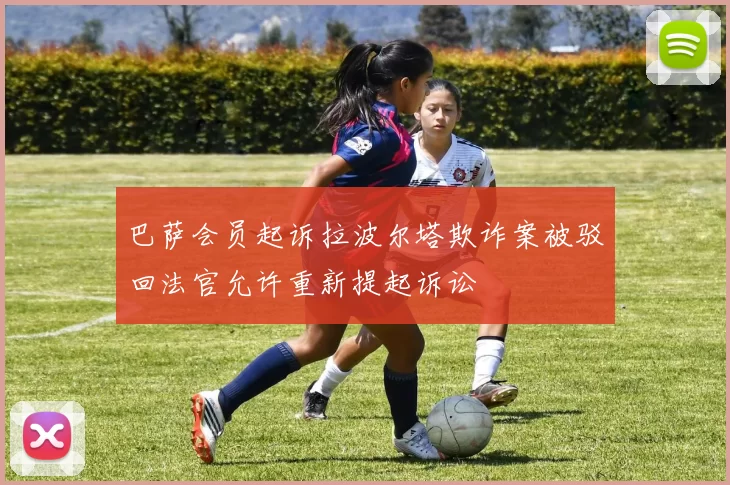 巴萨会员起诉拉波尔塔欺诈案被驳回法官允许重新提起诉讼