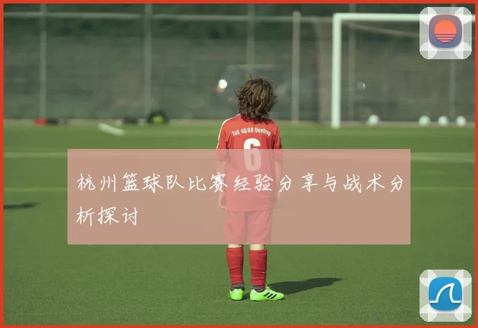 杭州篮球队比赛经验分享与战术分析探讨