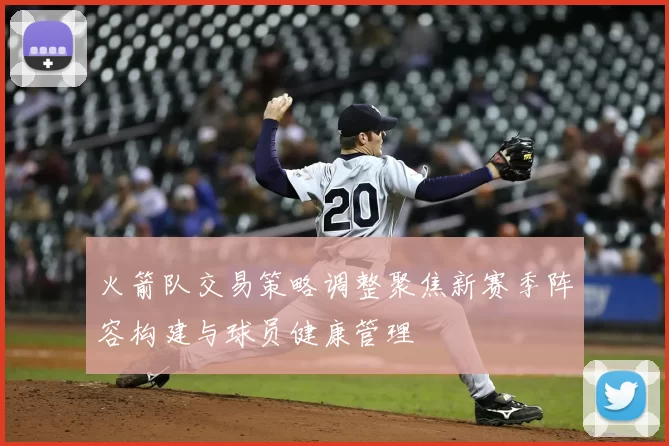 火箭队交易策略调整聚焦新赛季阵容构建与球员健康管理