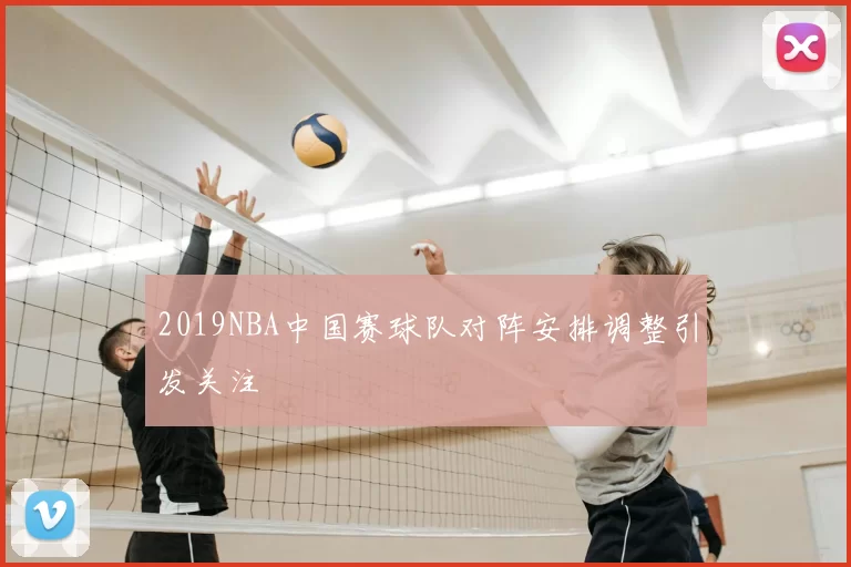 2019NBA中国赛球队对阵安排调整引发关注