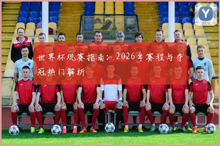 世界杯观赛指南:2026年赛程与夺冠热门解析