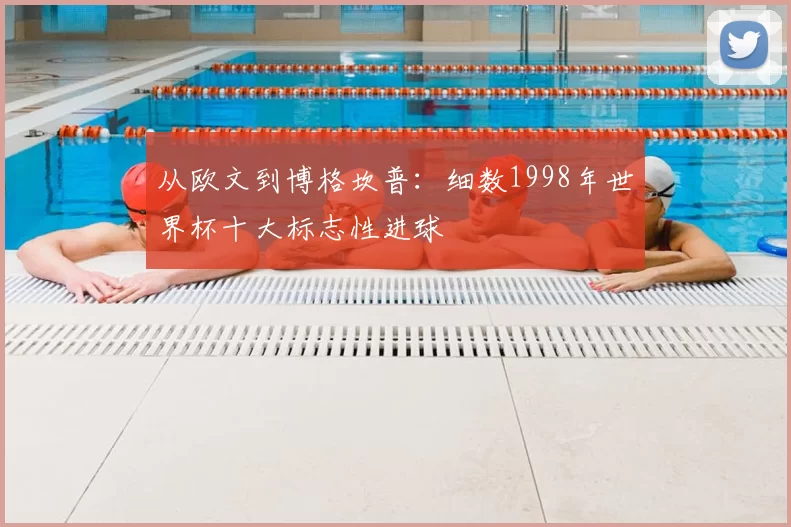 从欧文到博格坎普:细数1998年世界杯十大标志性进球