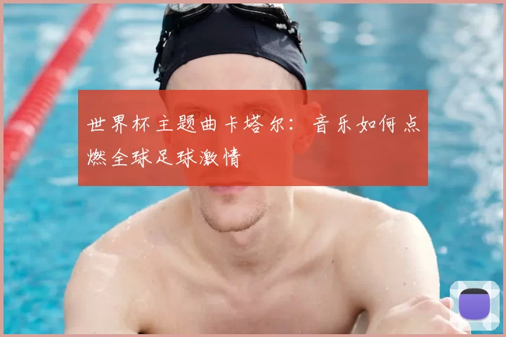 世界杯主题曲卡塔尔：音乐如何点燃全球足球激情