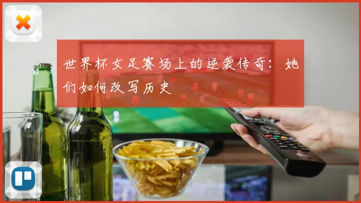 世界杯女足赛场上的逆袭传奇:她们如何改写历史