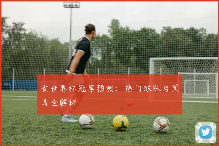 女世界杯冠军预测:热门球队与黑马全解析